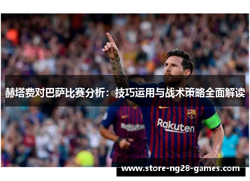 赫塔费对巴萨比赛分析:技巧运用与战术策略全面解读 赫塔费对巴萨比赛分析:技巧运用与战术策略全面解读