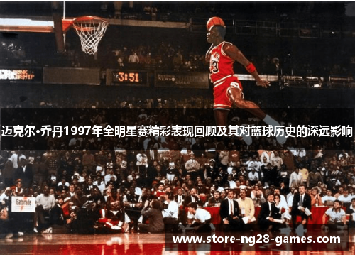 迈克尔·乔丹1997年全明星赛精彩表现回顾及其对篮球历史的深远影响 迈克尔·乔丹1997年全明星赛精彩表现回顾及其对篮球历史的深远影响