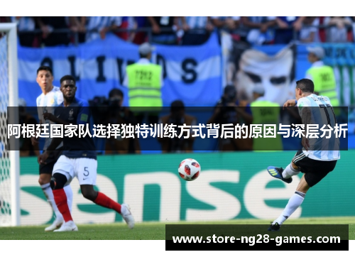 阿根廷国家队选择独特训练方式背后的原因与深层分析