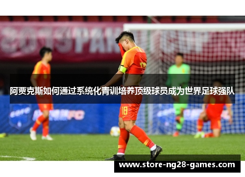 阿贾克斯如何通过系统化青训培养顶级球员成为世界足球强队