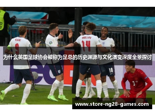 为什么英国足球协会被称为足总的历史渊源与文化演变深度全景探讨