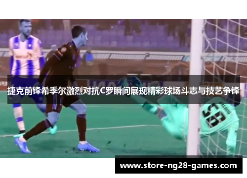 捷克前锋希季尔激烈对抗C罗瞬间展现精彩球场斗志与技艺争锋