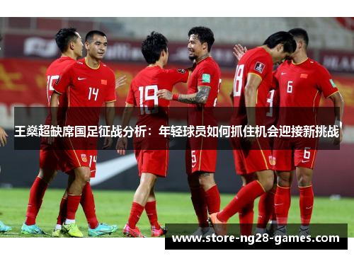 王燊超缺席国足征战分析:年轻球员如何抓住机会迎接新挑战 王燊超缺席国足征战分析:年轻球员如何抓住机会迎接新挑战