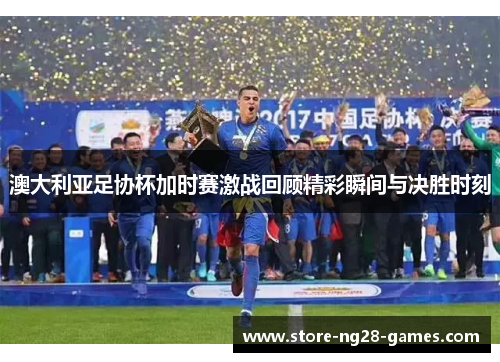 澳大利亚足协杯加时赛激战回顾精彩瞬间与决胜时刻