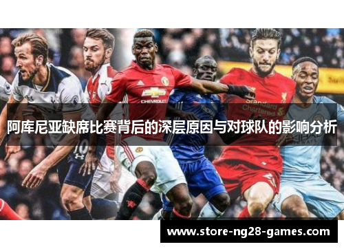 阿库尼亚缺席比赛背后的深层原因与对球队的影响分析