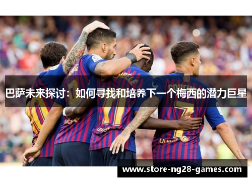 巴萨未来探讨：如何寻找和培养下一个梅西的潜力巨星