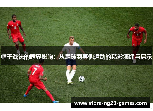 帽子戏法的跨界影响：从足球到其他运动的精彩演绎与启示