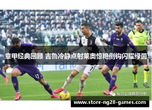 意甲经典回顾 吉鲁冷静点射莱奥惊艳倒钩闪耀绿茵 意甲经典回顾 吉鲁冷静点射莱奥惊艳倒钩闪耀绿茵