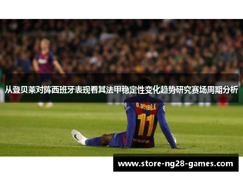从登贝莱对阵西班牙表现看其法甲稳定性变化趋势研究赛场周期分析