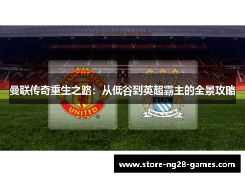 曼联传奇重生之路：从低谷到英超霸主的全景攻略