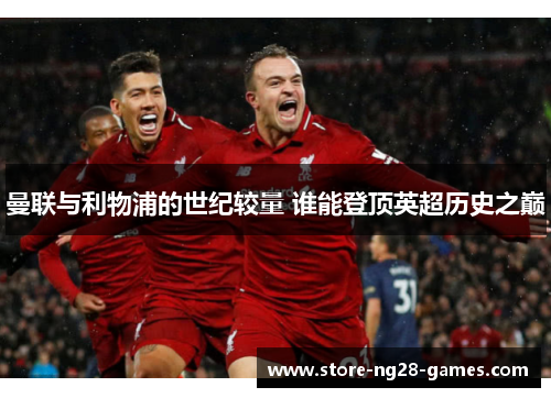 曼联与利物浦的世纪较量 谁能登顶英超历史之巅 曼联与利物浦的世纪较量 谁能登顶英超历史之巅