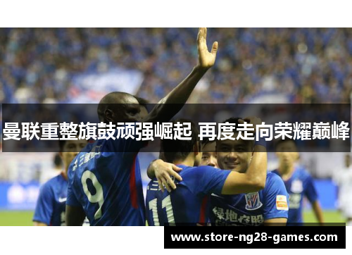 曼联重整旗鼓顽强崛起 再度走向荣耀巅峰