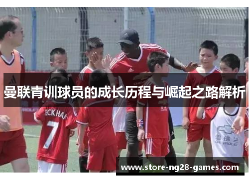 曼联青训球员的成长历程与崛起之路解析 曼联青训球员的成长历程与崛起之路解析