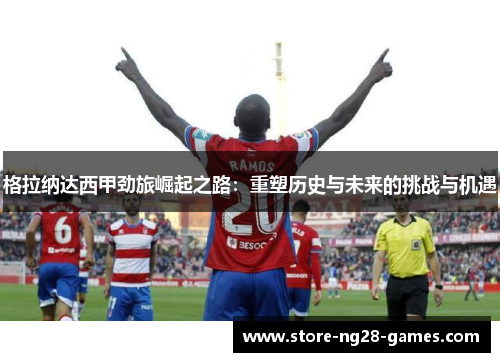 格拉纳达西甲劲旅崛起之路：重塑历史与未来的挑战与机遇