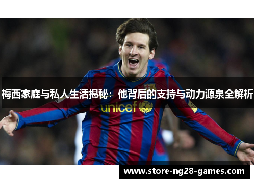 梅西家庭与私人生活揭秘：他背后的支持与动力源泉全解析