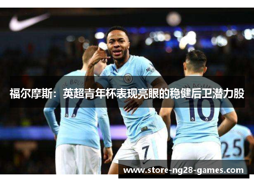 福尔摩斯：英超青年杯表现亮眼的稳健后卫潜力股