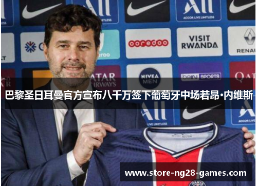 巴黎圣日耳曼官方宣布八千万签下葡萄牙中场若昂·内维斯