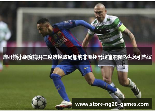 库杜斯小组赛梅开二度难挽败局加纳非洲杯出线前景骤然告急引热议