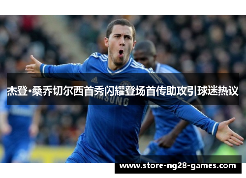 杰登·桑乔切尔西首秀闪耀登场首传助攻引球迷热议