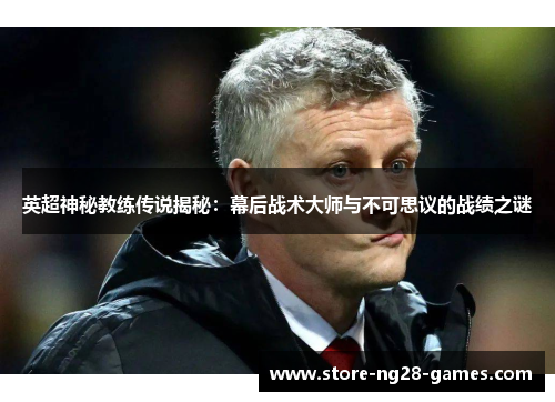 英超神秘教练传说揭秘：幕后战术大师与不可思议的战绩之谜