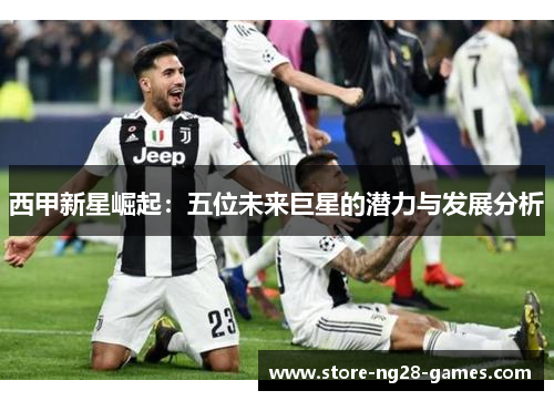 西甲新星崛起：五位未来巨星的潜力与发展分析