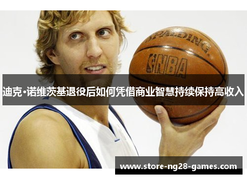 迪克·诺维茨基退役后如何凭借商业智慧持续保持高收入