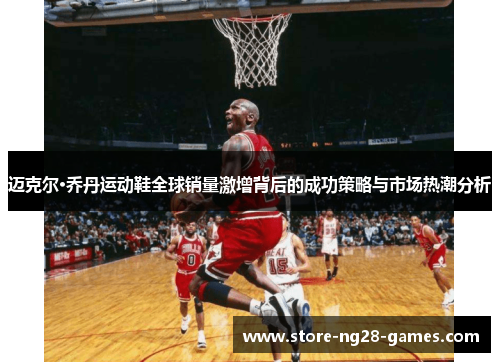迈克尔·乔丹运动鞋全球销量激增背后的成功策略与市场热潮分析