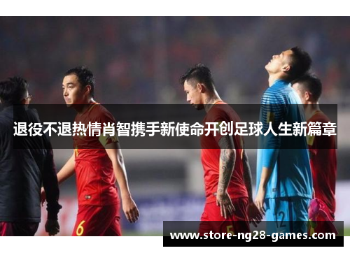 退役不退热情肖智携手新使命开创足球人生新篇章