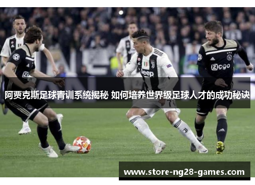 阿贾克斯足球青训系统揭秘 如何培养世界级足球人才的成功秘诀