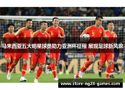 马来西亚五大明星球员助力亚洲杯征程 展现足球新风貌