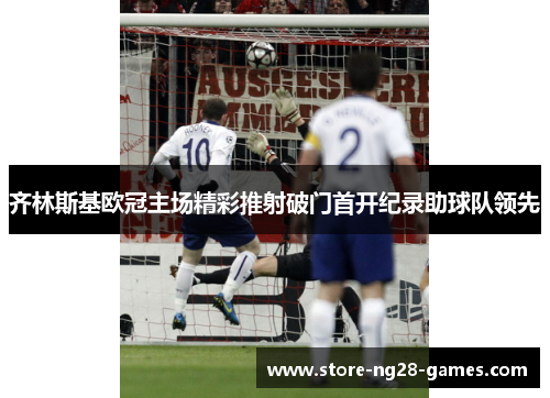 齐林斯基欧冠主场精彩推射破门首开纪录助球队领先