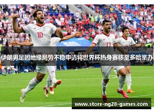 伊朗男足因地缘局势不稳申请将世界杯热身赛移至多哈举办