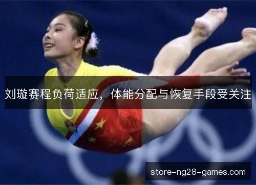 刘璇赛程负荷适应，体能分配与恢复手段受关注