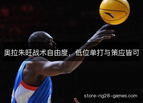 奥拉朱旺战术自由度，低位单打与策应皆可